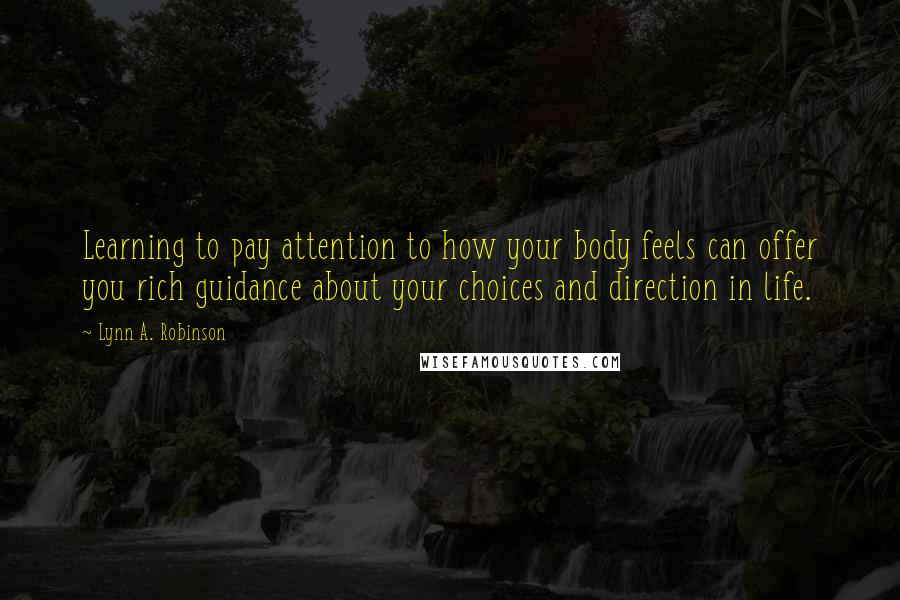 Lynn A. Robinson Quotes: Learning to pay attention to how your body feels can offer you rich guidance about your choices and direction in life.