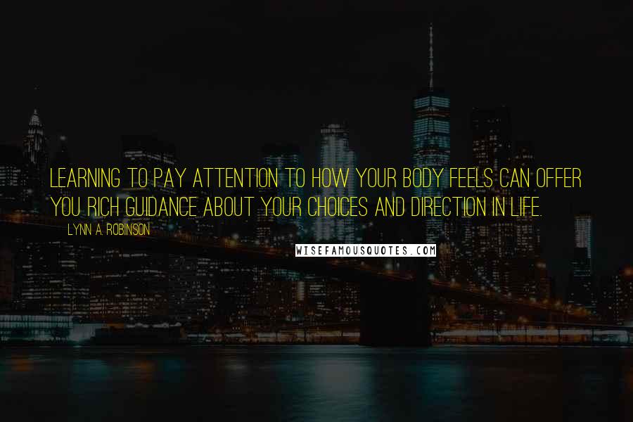 Lynn A. Robinson Quotes: Learning to pay attention to how your body feels can offer you rich guidance about your choices and direction in life.