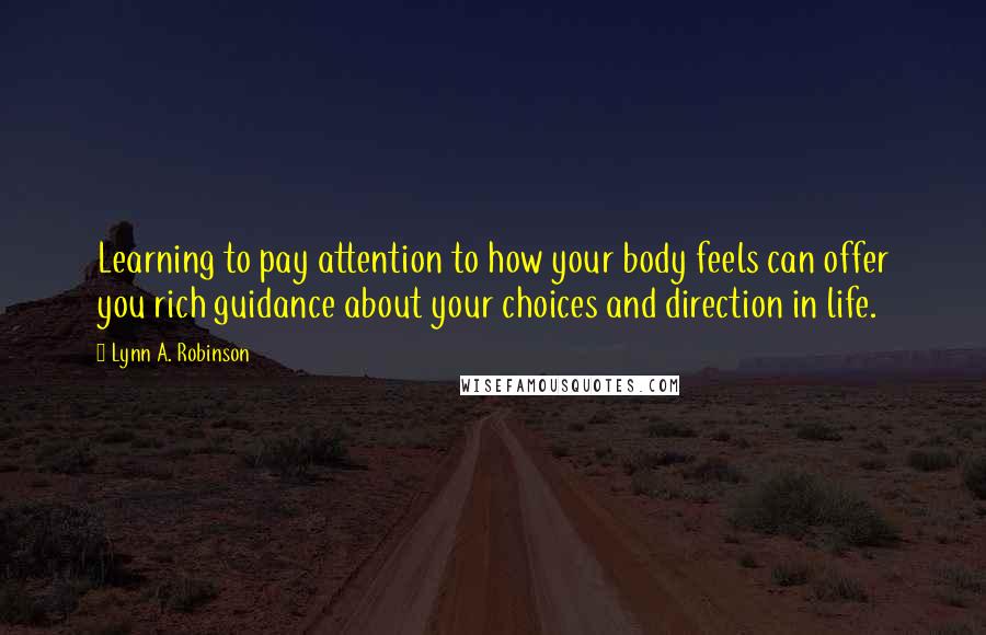 Lynn A. Robinson Quotes: Learning to pay attention to how your body feels can offer you rich guidance about your choices and direction in life.