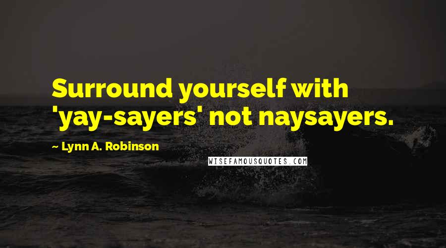 Lynn A. Robinson Quotes: Surround yourself with 'yay-sayers' not naysayers.