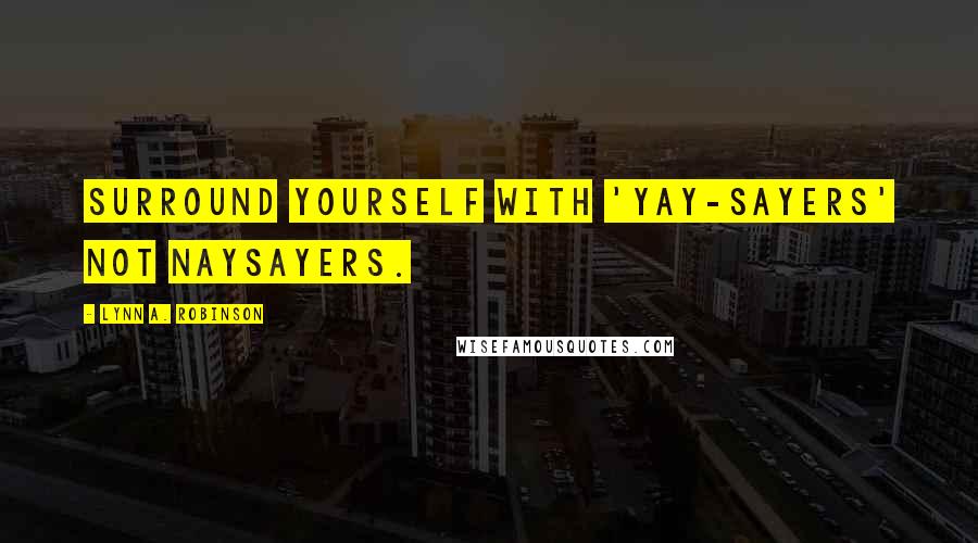 Lynn A. Robinson Quotes: Surround yourself with 'yay-sayers' not naysayers.