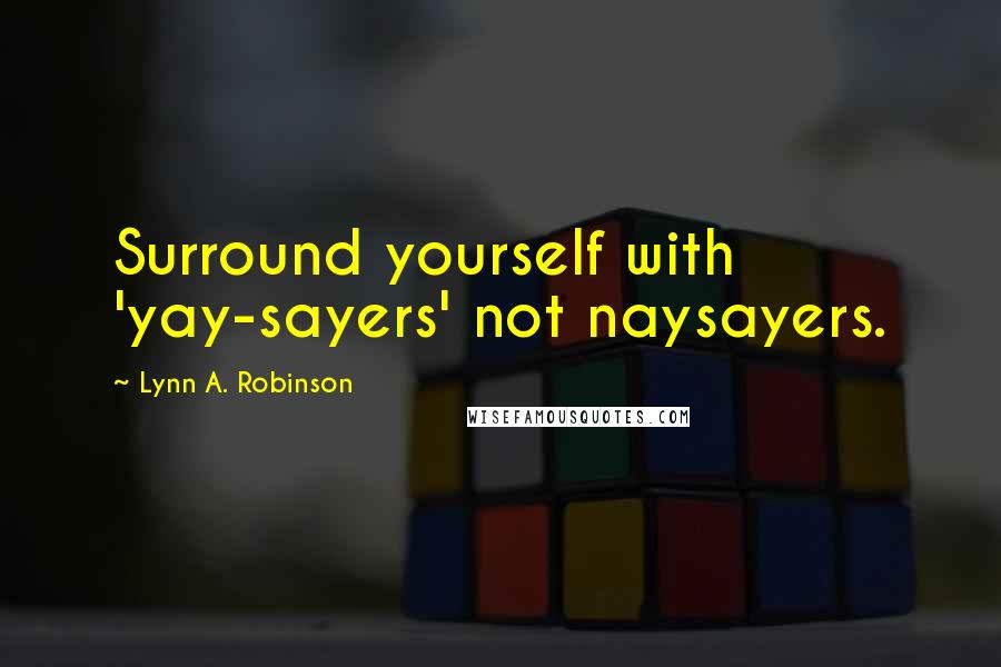 Lynn A. Robinson Quotes: Surround yourself with 'yay-sayers' not naysayers.