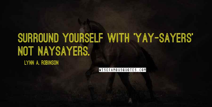 Lynn A. Robinson Quotes: Surround yourself with 'yay-sayers' not naysayers.