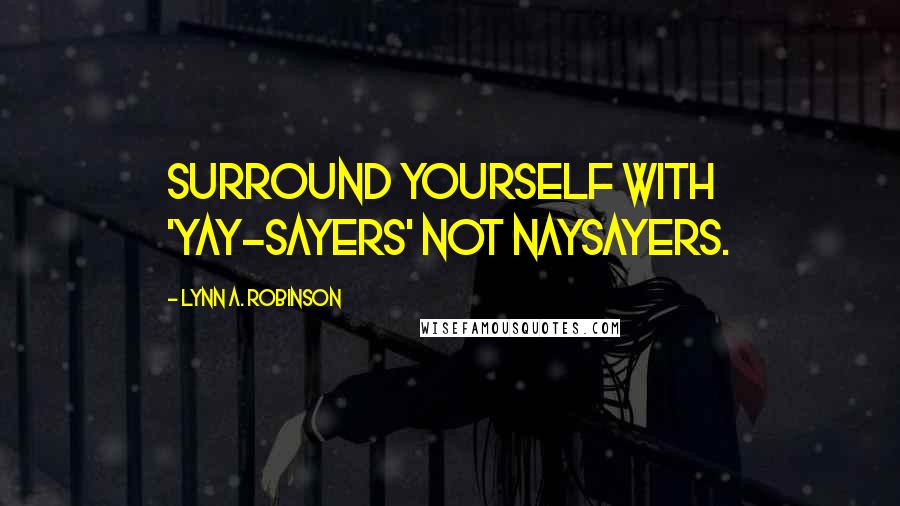 Lynn A. Robinson Quotes: Surround yourself with 'yay-sayers' not naysayers.