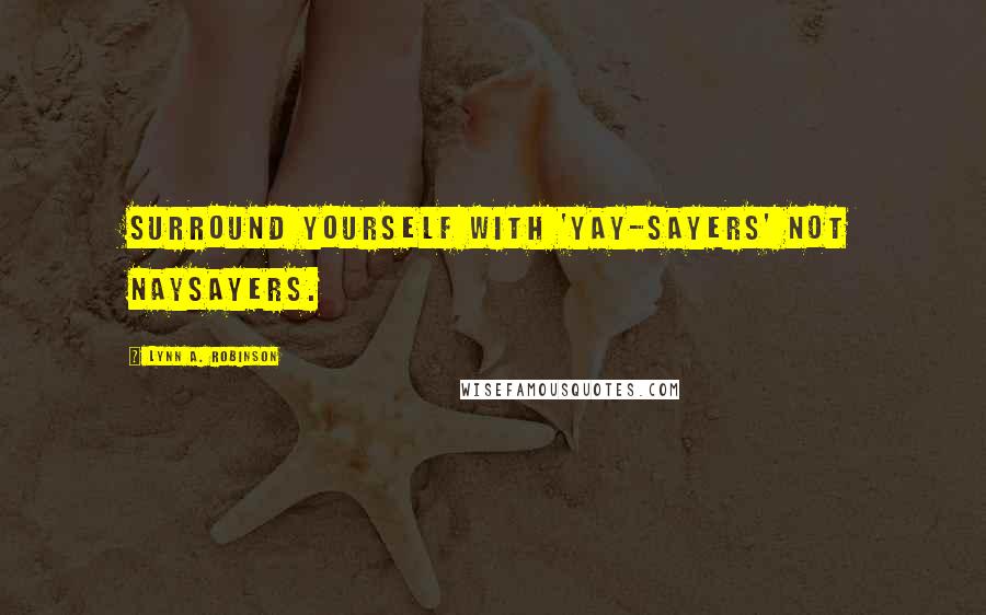 Lynn A. Robinson Quotes: Surround yourself with 'yay-sayers' not naysayers.