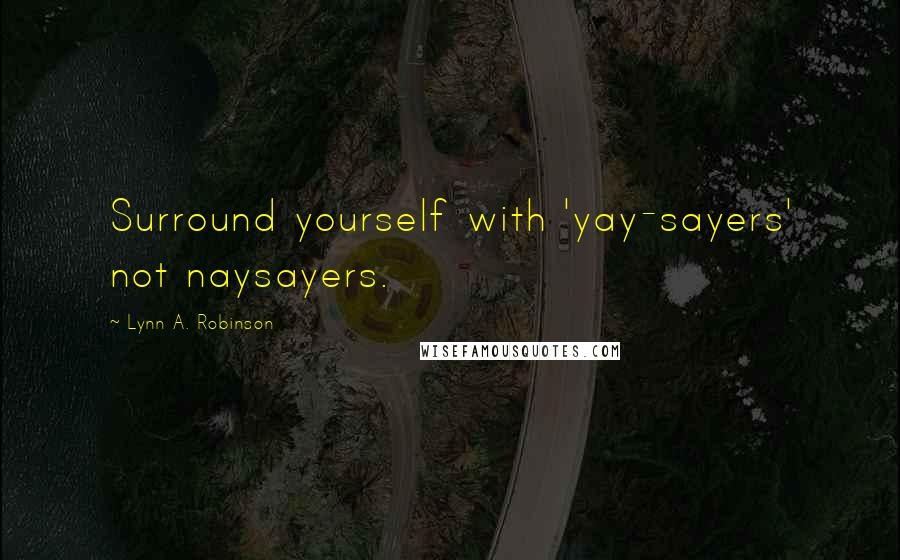 Lynn A. Robinson Quotes: Surround yourself with 'yay-sayers' not naysayers.
