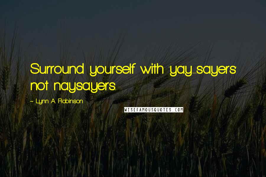 Lynn A. Robinson Quotes: Surround yourself with 'yay-sayers' not naysayers.