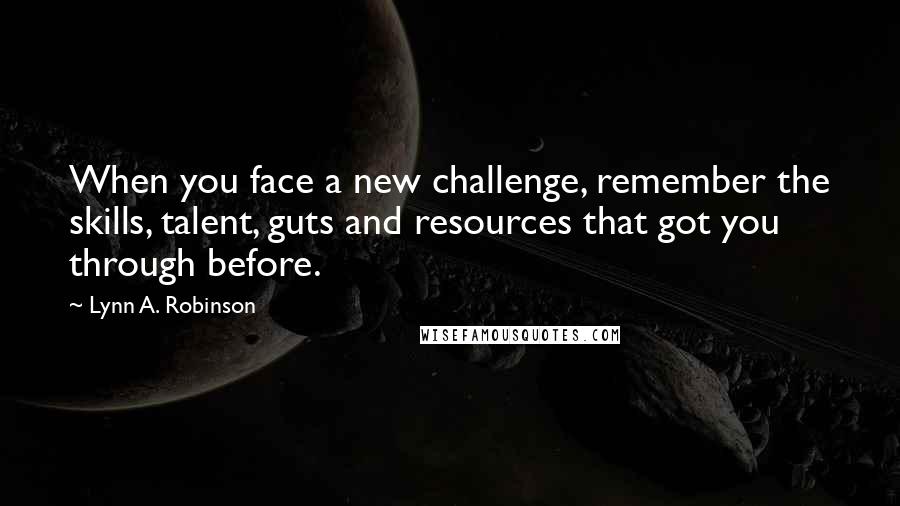 Lynn A. Robinson Quotes: When you face a new challenge, remember the skills, talent, guts and resources that got you through before.