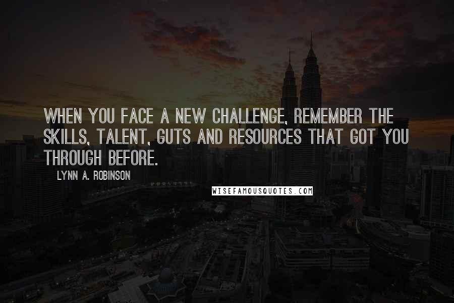 Lynn A. Robinson Quotes: When you face a new challenge, remember the skills, talent, guts and resources that got you through before.