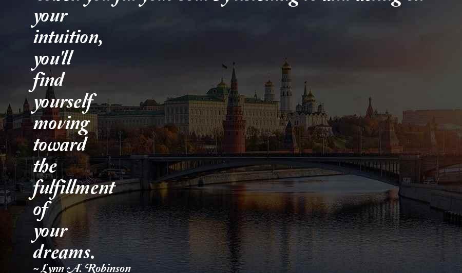 Lynn A. Robinson Quotes: When you fill your soul by listening to and acting on your intuition, you'll find yourself moving toward the fulfillment of your dreams.