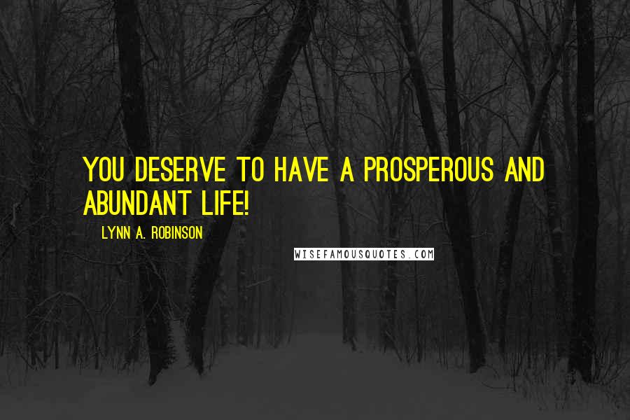 Lynn A. Robinson Quotes: You deserve to have a prosperous and abundant life!