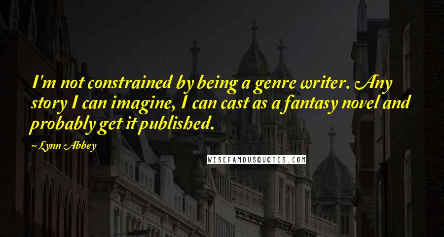 Lynn Abbey Quotes: I'm not constrained by being a genre writer. Any story I can imagine, I can cast as a fantasy novel and probably get it published.