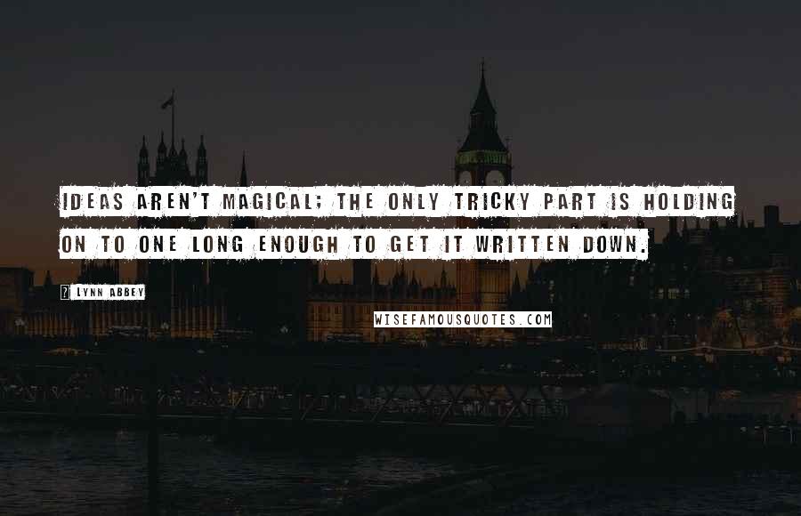 Lynn Abbey Quotes: Ideas aren't magical; the only tricky part is holding on to one long enough to get it written down.