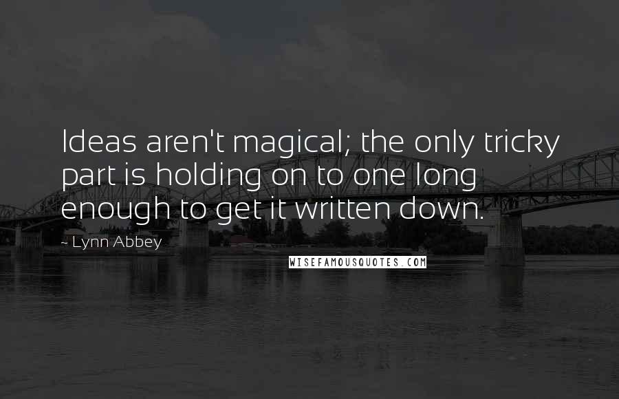 Lynn Abbey Quotes: Ideas aren't magical; the only tricky part is holding on to one long enough to get it written down.