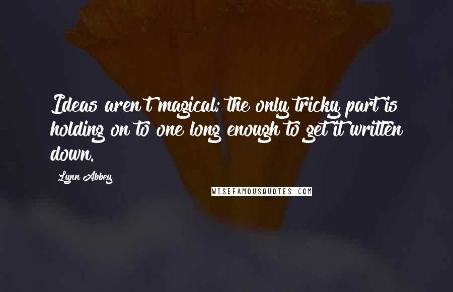 Lynn Abbey Quotes: Ideas aren't magical; the only tricky part is holding on to one long enough to get it written down.