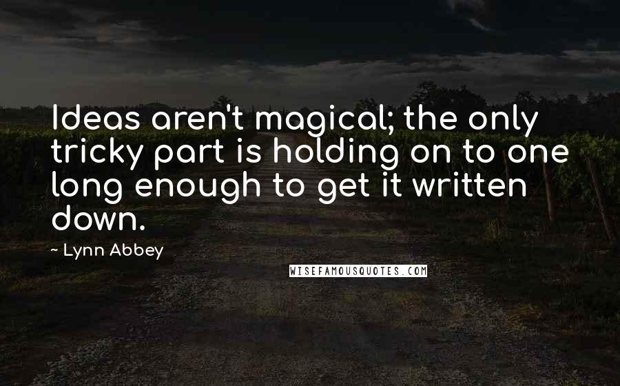 Lynn Abbey Quotes: Ideas aren't magical; the only tricky part is holding on to one long enough to get it written down.