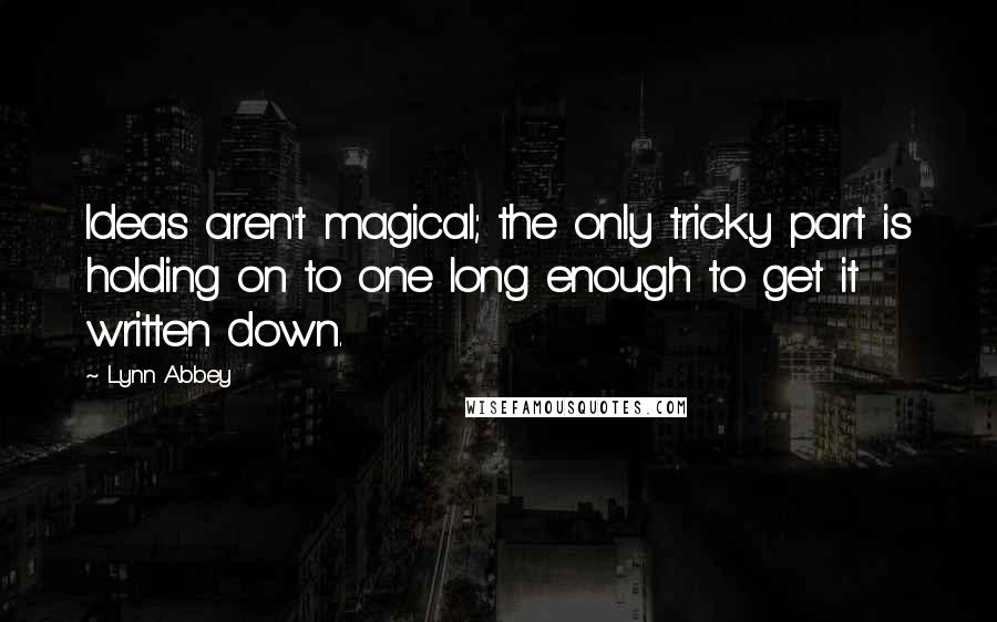 Lynn Abbey Quotes: Ideas aren't magical; the only tricky part is holding on to one long enough to get it written down.