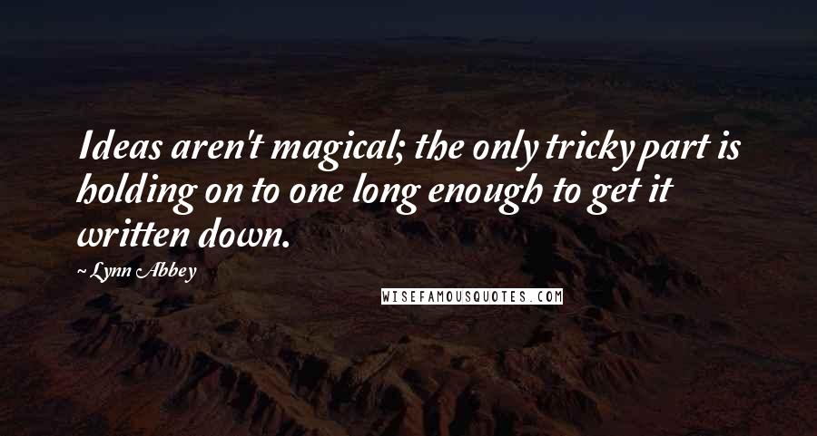 Lynn Abbey Quotes: Ideas aren't magical; the only tricky part is holding on to one long enough to get it written down.