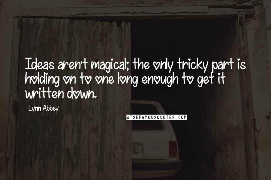 Lynn Abbey Quotes: Ideas aren't magical; the only tricky part is holding on to one long enough to get it written down.