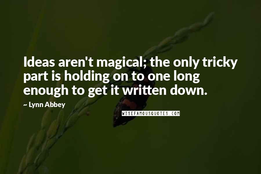 Lynn Abbey Quotes: Ideas aren't magical; the only tricky part is holding on to one long enough to get it written down.