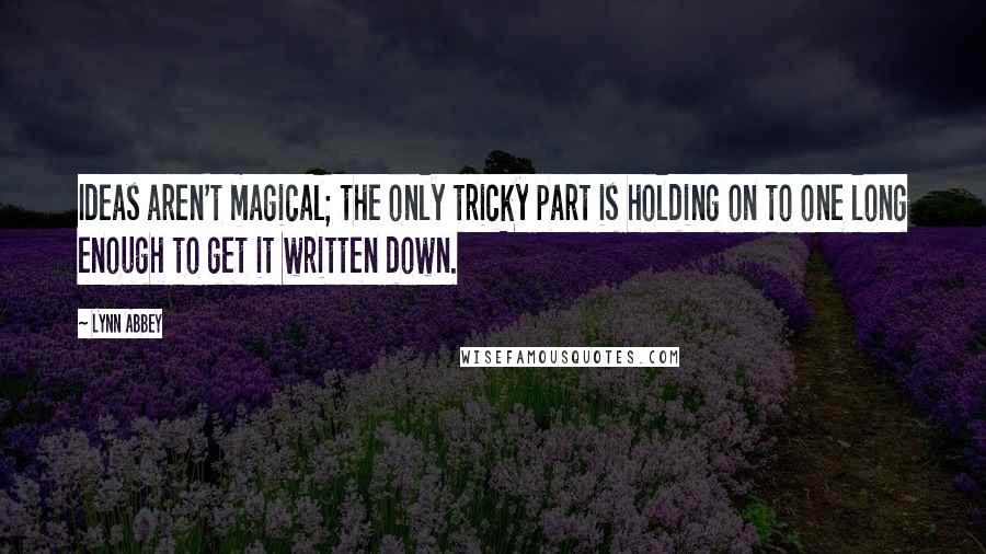 Lynn Abbey Quotes: Ideas aren't magical; the only tricky part is holding on to one long enough to get it written down.