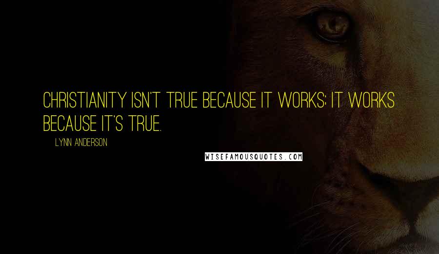 Lynn Anderson Quotes: Christianity isn't true because it works; it works because it's true.