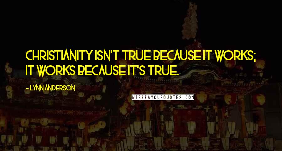 Lynn Anderson Quotes: Christianity isn't true because it works; it works because it's true.