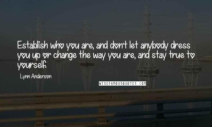 Lynn Anderson Quotes: Establish who you are, and don't let anybody dress you up or change the way you are, and stay true to yourself.