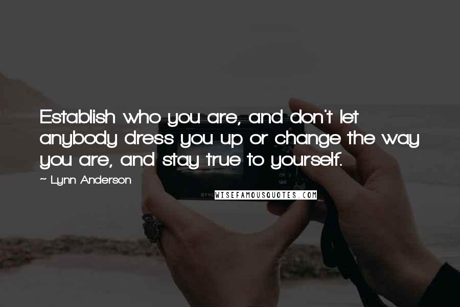 Lynn Anderson Quotes: Establish who you are, and don't let anybody dress you up or change the way you are, and stay true to yourself.