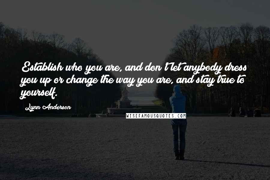 Lynn Anderson Quotes: Establish who you are, and don't let anybody dress you up or change the way you are, and stay true to yourself.