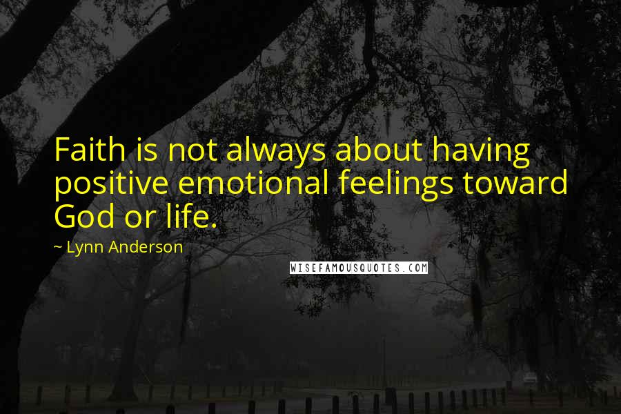 Lynn Anderson Quotes: Faith is not always about having positive emotional feelings toward God or life.