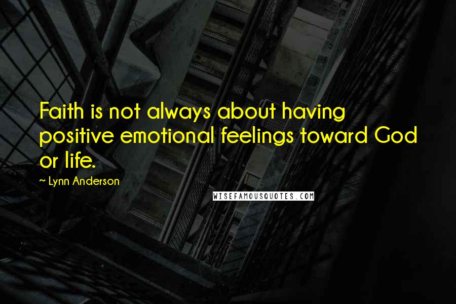Lynn Anderson Quotes: Faith is not always about having positive emotional feelings toward God or life.