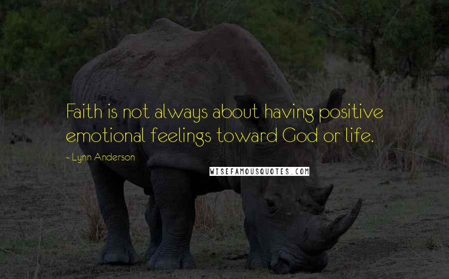 Lynn Anderson Quotes: Faith is not always about having positive emotional feelings toward God or life.