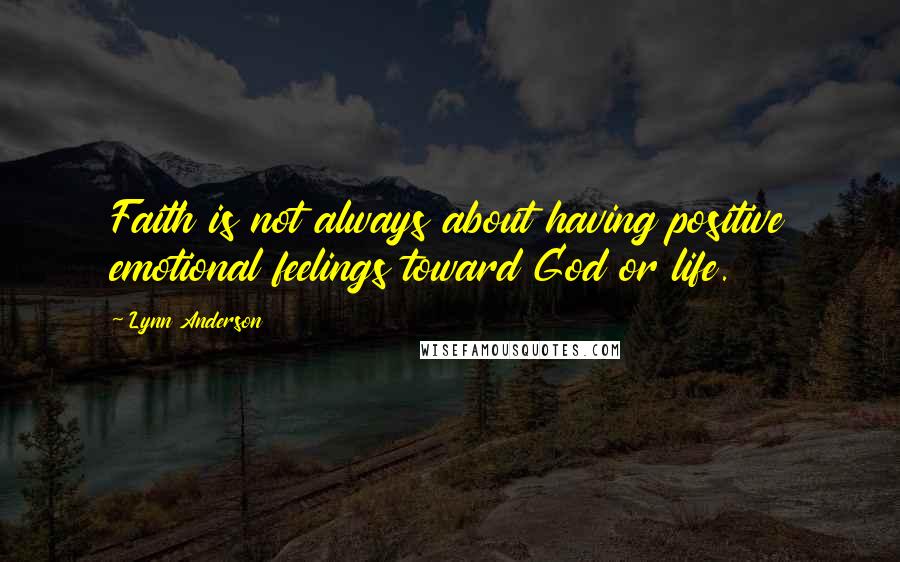 Lynn Anderson Quotes: Faith is not always about having positive emotional feelings toward God or life.