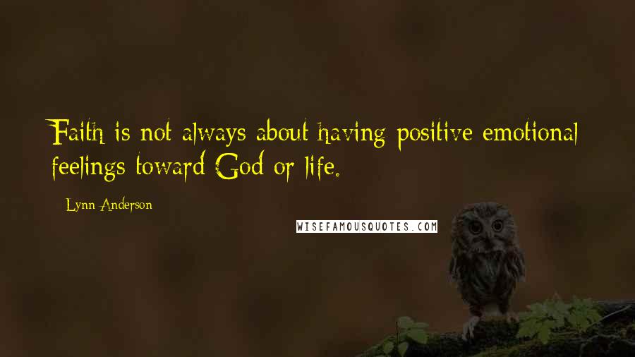 Lynn Anderson Quotes: Faith is not always about having positive emotional feelings toward God or life.