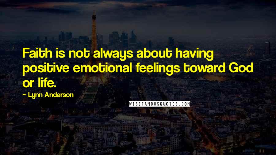 Lynn Anderson Quotes: Faith is not always about having positive emotional feelings toward God or life.
