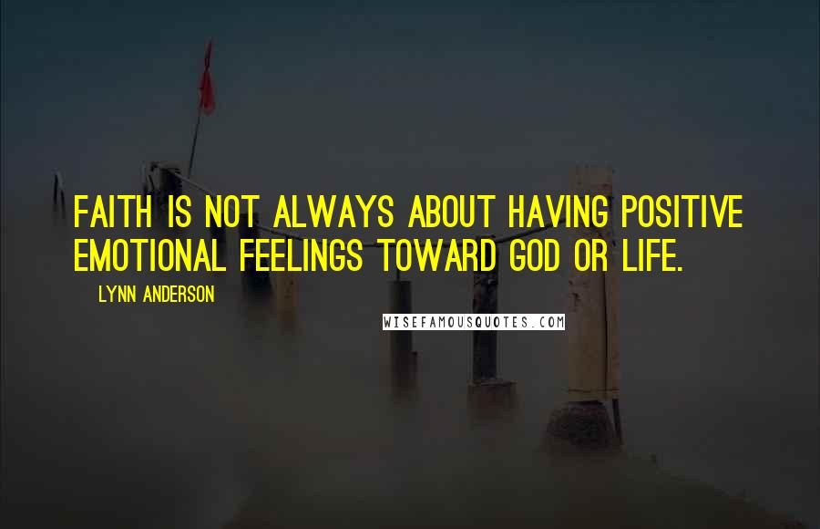 Lynn Anderson Quotes: Faith is not always about having positive emotional feelings toward God or life.