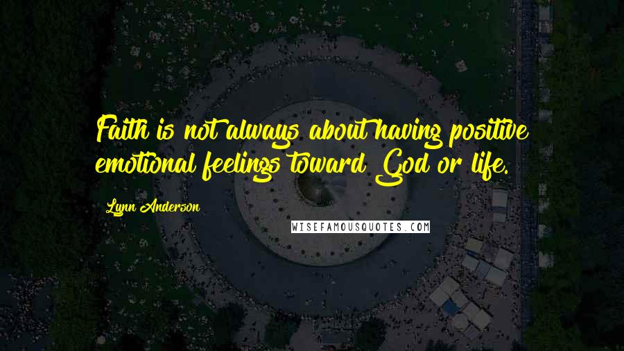 Lynn Anderson Quotes: Faith is not always about having positive emotional feelings toward God or life.