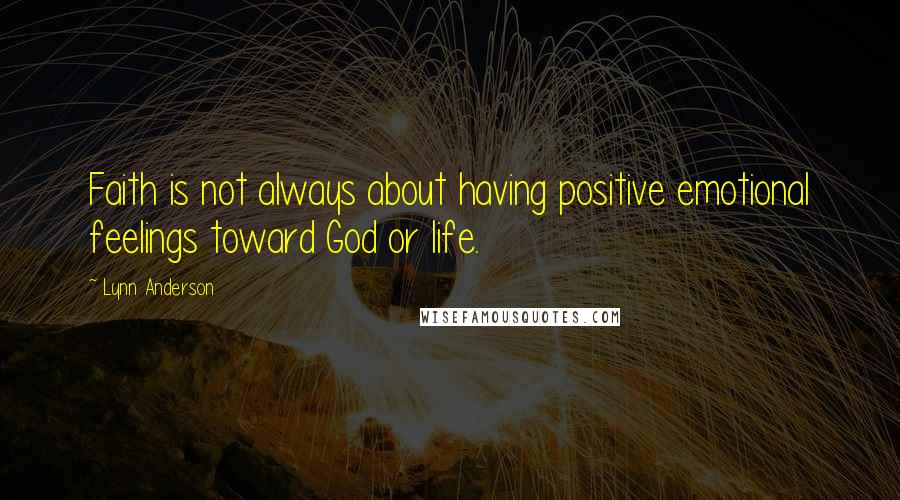 Lynn Anderson Quotes: Faith is not always about having positive emotional feelings toward God or life.