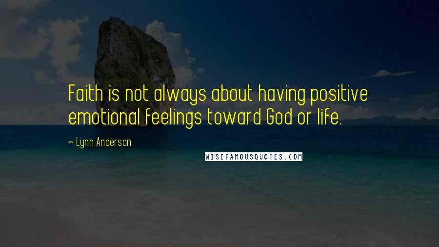 Lynn Anderson Quotes: Faith is not always about having positive emotional feelings toward God or life.