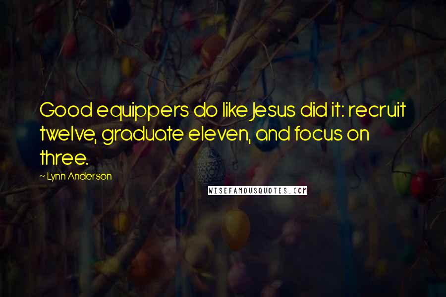 Lynn Anderson Quotes: Good equippers do like Jesus did it: recruit twelve, graduate eleven, and focus on three.