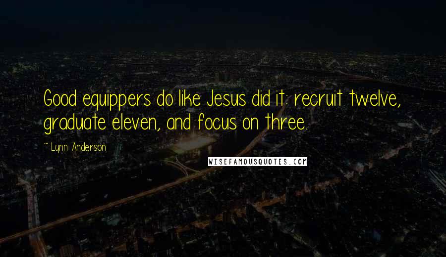 Lynn Anderson Quotes: Good equippers do like Jesus did it: recruit twelve, graduate eleven, and focus on three.