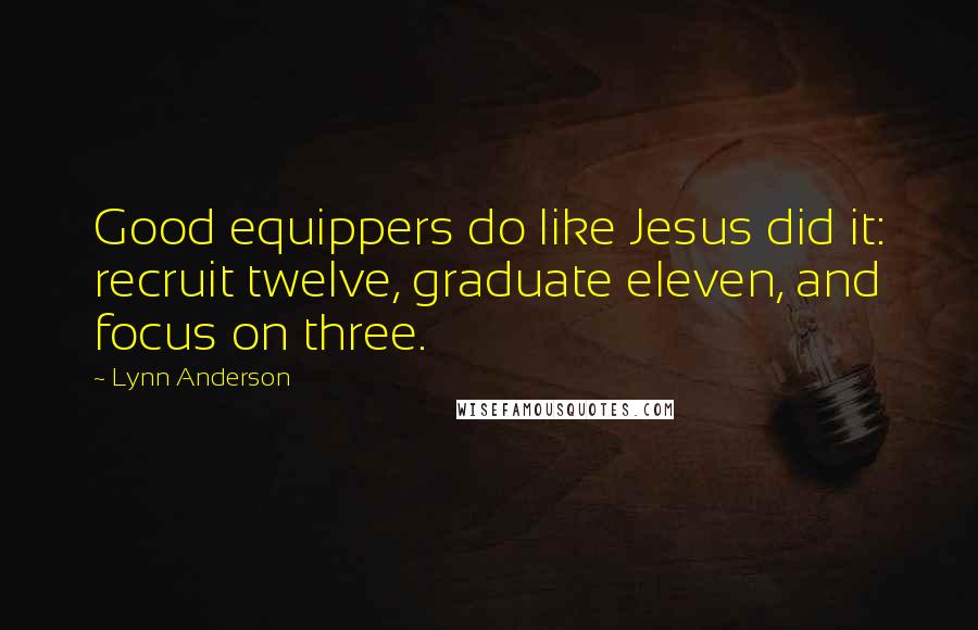 Lynn Anderson Quotes: Good equippers do like Jesus did it: recruit twelve, graduate eleven, and focus on three.