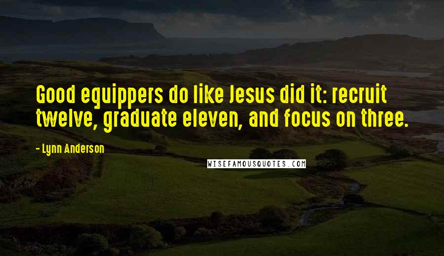 Lynn Anderson Quotes: Good equippers do like Jesus did it: recruit twelve, graduate eleven, and focus on three.