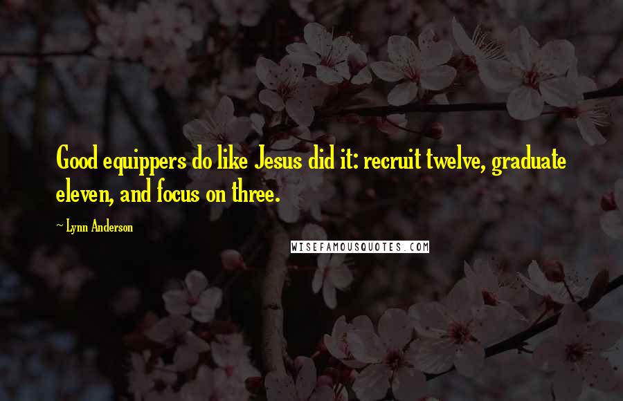 Lynn Anderson Quotes: Good equippers do like Jesus did it: recruit twelve, graduate eleven, and focus on three.