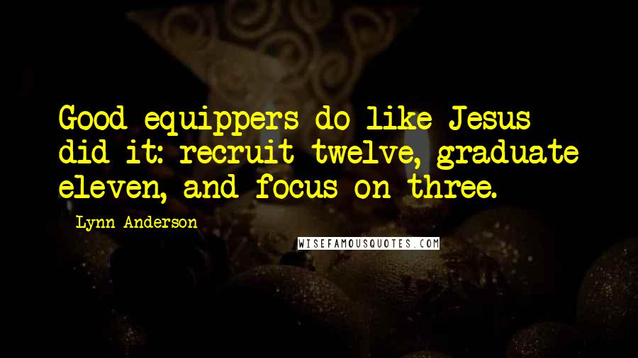 Lynn Anderson Quotes: Good equippers do like Jesus did it: recruit twelve, graduate eleven, and focus on three.