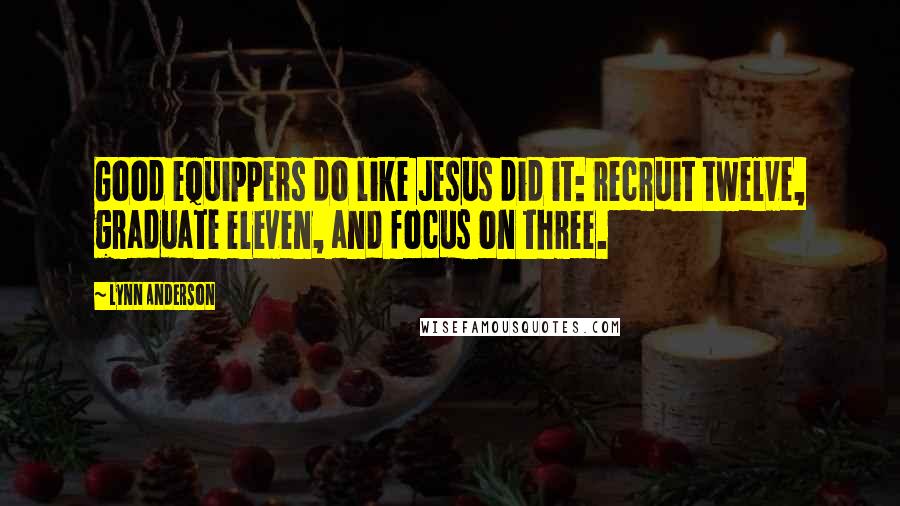 Lynn Anderson Quotes: Good equippers do like Jesus did it: recruit twelve, graduate eleven, and focus on three.