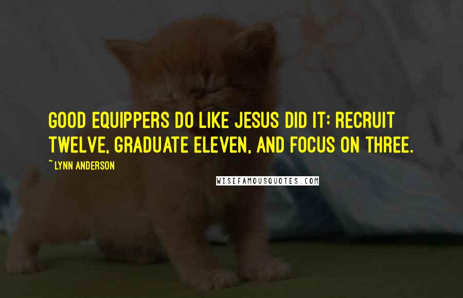 Lynn Anderson Quotes: Good equippers do like Jesus did it: recruit twelve, graduate eleven, and focus on three.