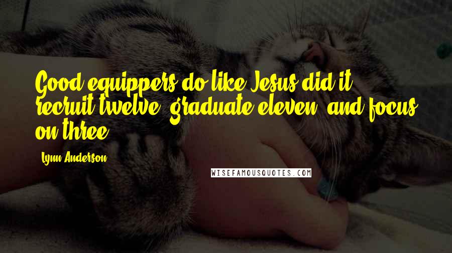 Lynn Anderson Quotes: Good equippers do like Jesus did it: recruit twelve, graduate eleven, and focus on three.