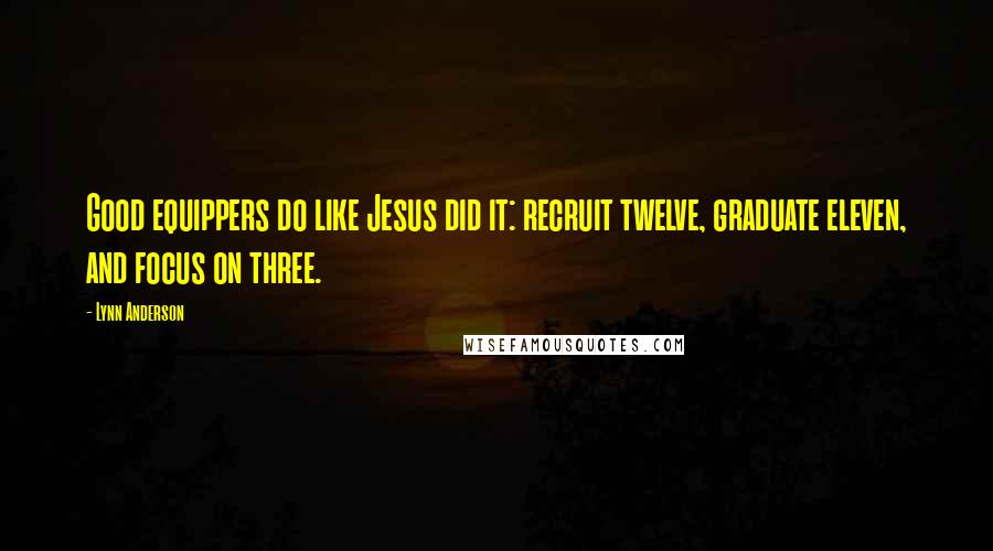 Lynn Anderson Quotes: Good equippers do like Jesus did it: recruit twelve, graduate eleven, and focus on three.